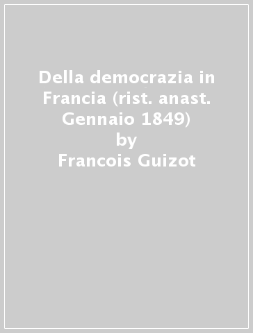Della democrazia in Francia (rist. anast. Gennaio 1849) - Francois Guizot