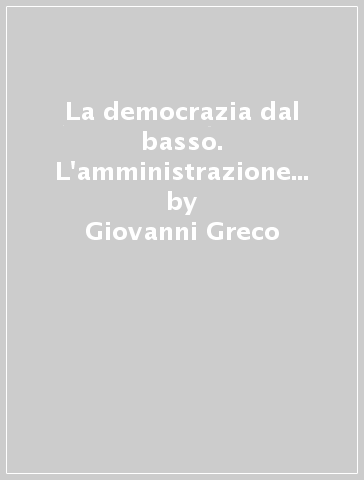 La democrazia dal basso. L'amministrazione comunale e provinciale in Italia nella regolamentazione crispina - Giovanni Greco