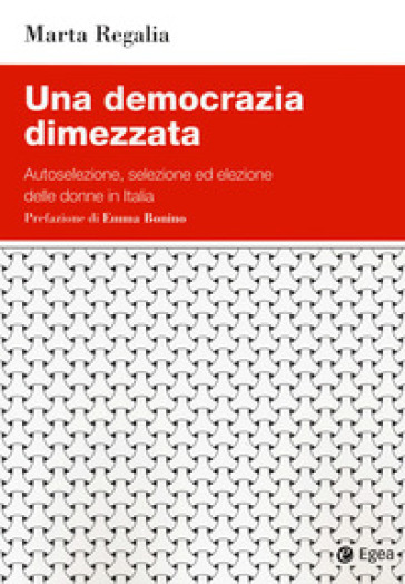 Una democrazia dimezzata. Autoselezione, selezione ed elezione delle donne in Italia - Marta Regalia