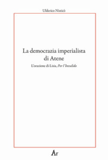 La democrazia imperialista di Atene. L'orazione di Lisia, Per l'Invalido - Ulderico Nisticò