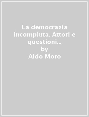 La democrazia incompiuta. Attori e questioni della politica italiana (1943-1978) - Aldo Moro