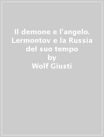 Il demone e l'angelo. Lermontov e la Russia del suo tempo - Wolf Giusti