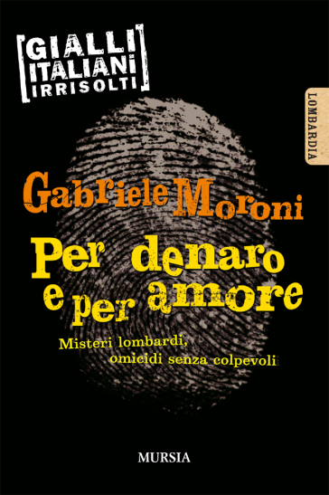 Per denaro e per amore. Misteri lombardi, omicidi senza colpevoli - Gabriele Moroni