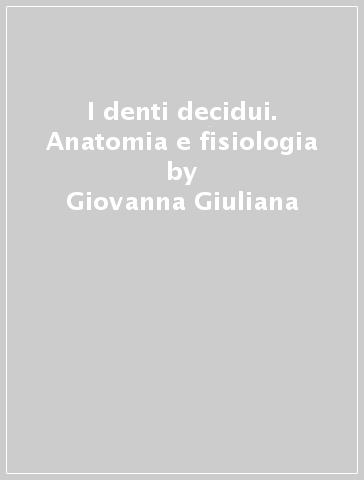 I denti decidui. Anatomia e fisiologia - Ignazio Pizzo - Giovanna Giuliana - Maria R. Piscopo