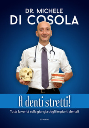 A denti stretti! Tutta la verità sulla giungla degli impianti dentali - Michele Di Cosola