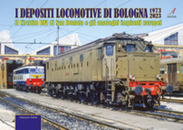 I depositi locomotive di Bologna 1973-2023. Il Circuito RFI di San Donato e gli analoghi impianti europei - Maurizio Tolini