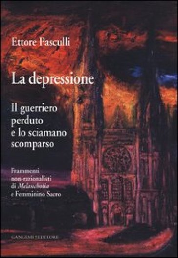 La depressione. Il guerriero perduto e lo sciamano scomparso. Frammenti non-razionalisti di Melancholia e Femminino Sacro - Ettore A. G. Pasculli