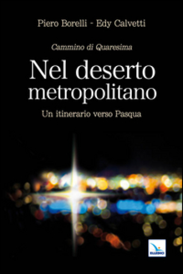 Nel deserto metropolitano. Un itinerario verso Pasqua. Cammino di Quaresima - Piero Borelli - Edy Calvetti
