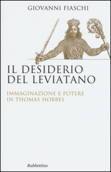 Il desiderio del Leviatano. Immaginazione e potere in Thomas Hobbes - Giovanni Fiaschi