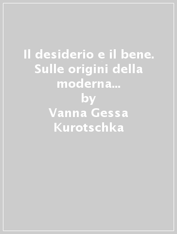 Il desiderio e il bene. Sulle origini della moderna filosofia pratica in Germania - Vanna Gessa Kurotschka