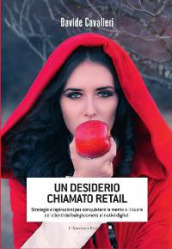 Un desiderio chiamato Retail. Strategie e ispirazioni per conquistare la mente e il cuore dei clienti dai babyboomers ai nativi digitali