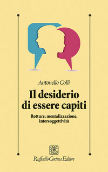 Il desiderio di essere capiti. Rotture, mentalizzazione, intersoggettività - Antonello Colli