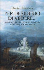 Per desiderio di vedere... Viaggi e narrazioni di viaggio tra Cinque e Seicento