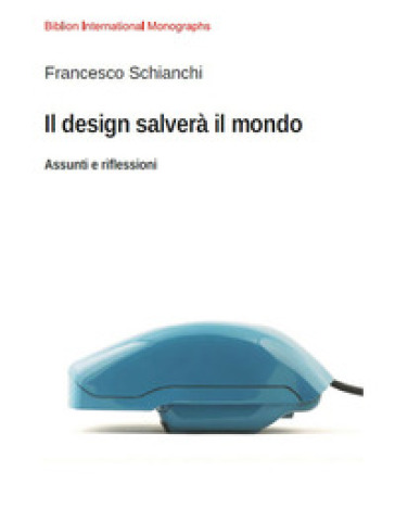 Il design salverà il mondo. Assunti e riflessioni - Francesco Schianchi