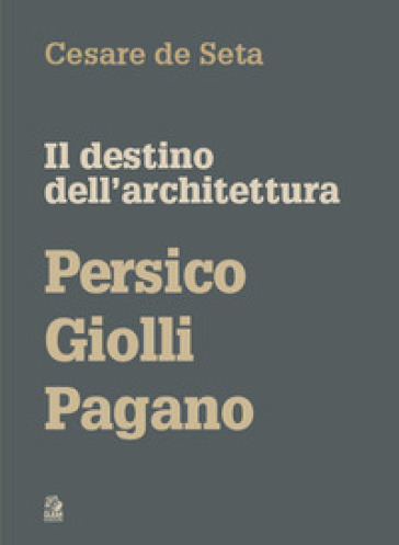Il destino dell'architettura. Persico, Giolli, Pagano - Cesare De Seta
