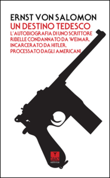 Un destino tedesco. L'autobiografia di uno scrittore ribelle condannato da Weimar, incarcerato da Hitler, processato dagli americani - Ernst von Salomon