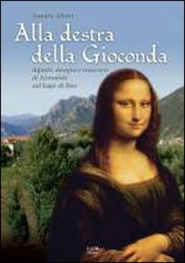 Alla destra della Gioconda. Dipinti, disegni e trascorsi di Leonardo sul Lago d'Iseo - Sandrino Albini