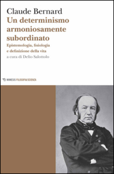 Un determinismo armoniosamente subordinato. Epistemologia, fisiologia e definizione della vita - Claude Bernard