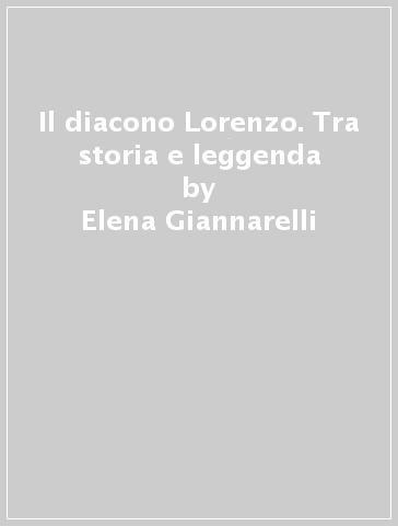 Il diacono Lorenzo. Tra storia e leggenda - Elena Giannarelli - Anna Benvenuti - Chiara Baldasseroni Battigelli