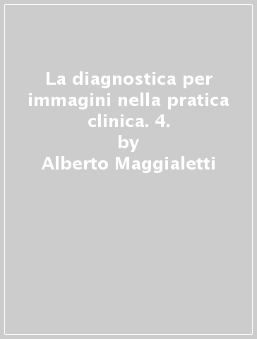 La diagnostica per immagini nella pratica clinica. 4. - Alberto Maggialetti
