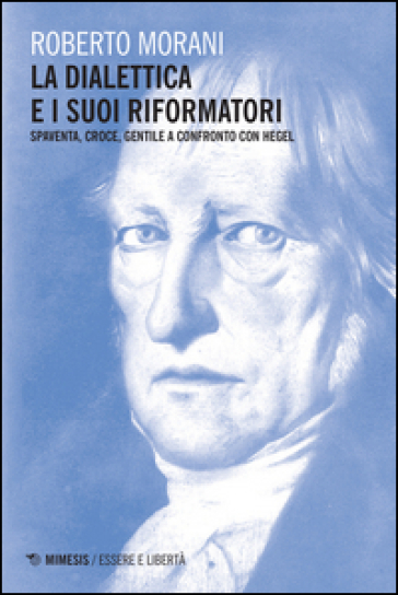 La dialettica e i suoi riformatori. Spaventa, Croce, Gentile a confronto con Hegel - Roberto Morani