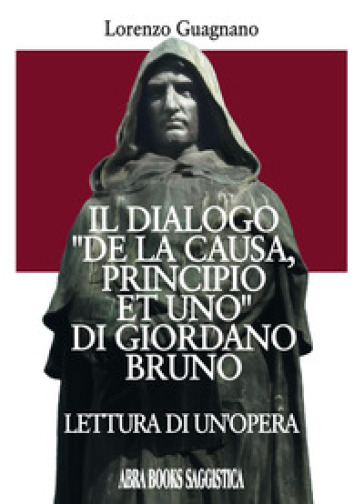 Il dialogo «De la causa, principio et uno» di Giordano Bruno. Lettura di un'opera - Lorenzo Guagnano