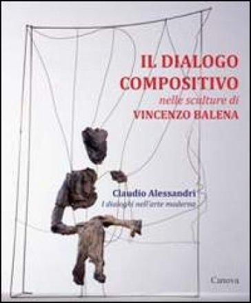 Il dialogo compositivo nelle sculture di Vincenzo Balena. Catalogo della mostra (Treviso, settembre-novembre 2013) - Claudio Alessandri