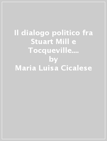 Il dialogo politico fra Stuart Mill e Tocqueville. Democrazia in cammino - Maria Luisa Cicalese