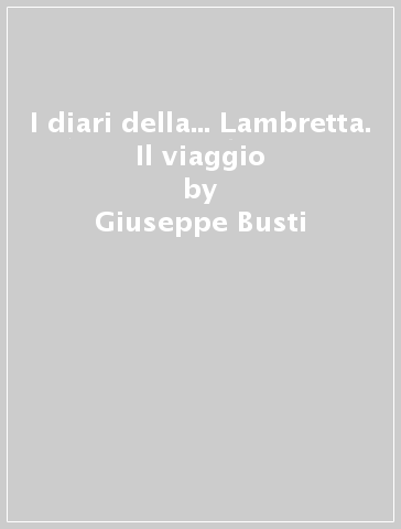 I diari della... Lambretta. Il viaggio - Giuseppe Busti