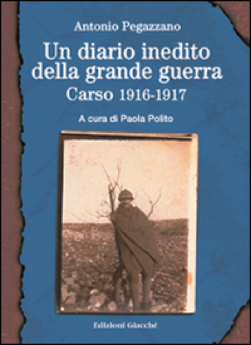 Un diario inedito della grande guerra. Carso 1916-1917 - Antonio Pegazzano