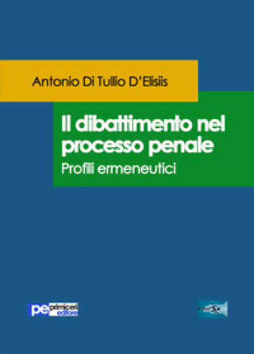 Il dibattimento nel processo penale. Profili ermeneutici - Antonio Di Tullio D