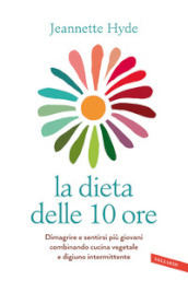 La dieta delle 10 ore. Dimagrire e sentirsi più giovani combinando cucina vegetale e digiuno intermittente