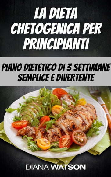 La dieta chetogenica per principianti: piano dietetico di 3 settimane semplice e divertente - Diana Watson