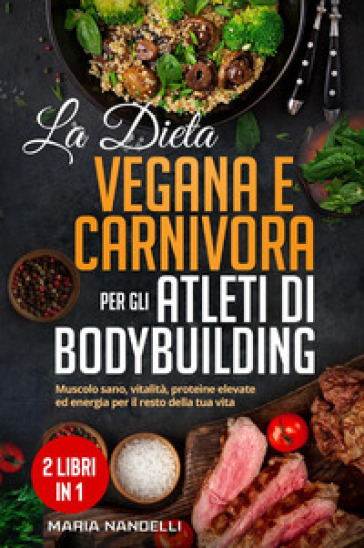 La dieta vegana e carnivora per gli atleti di bodybuilding - Maria Nandelli