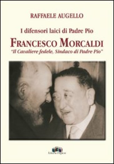 I difensori laici di padre Pio. Francesco Morcaldi «il cavaliere fedele, sindaco di padre Pio» - Raffaele Augello