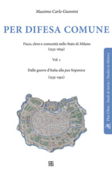 Per difesa comune. Fisco, clero e comunità nello stato di Milano (1535-1659). 1: Dalle guerre d'Italia alla pax hispanica (1535-1592) - Massimo Carlo Giannini