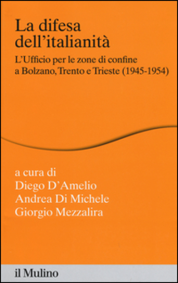 La difesa dell'italianità. L'ufficio per le zone di confine a Bolzano, Trento e Trieste (1945-1954)