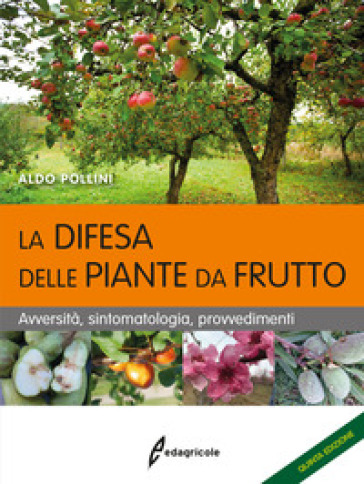 La difesa delle piante da frutto. Avversità, sintomatologia, provvedimenti - Aldo Pollini