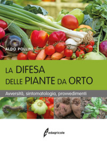La difesa delle piante da orto. Avversità, sintomatologia, provvedimenti - Aldo Pollini