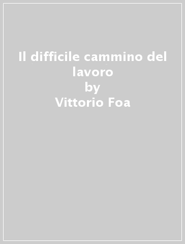 Il difficile cammino del lavoro - Vittorio Foa - Vittorio Rieser