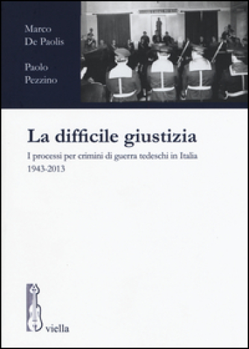 La difficile giustizia. I processi per crimini di guerra tedeschi in Italia (1943-2013) - Marco De Paolis - Paolo Pezzino