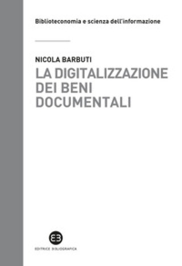 La digitalizzazione dei beni documentali. Metodi, tecniche, buone prassi - Nicola Barbuti