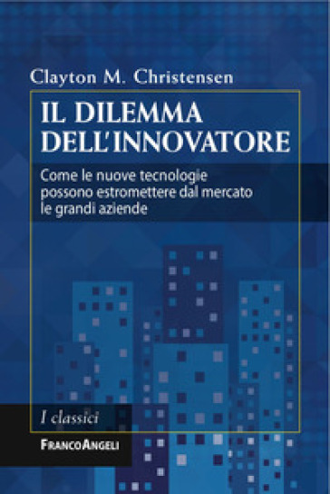 Il dilemma dell'innovatore. Come le nuove tecnologie possono estromettere dal mercato le grandi aziende - Clayton M. Christensen