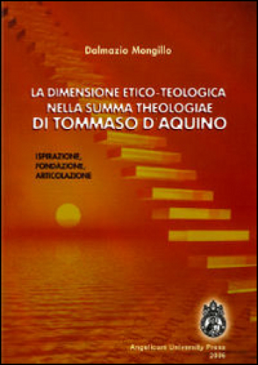 La dimensione etico-teologica nella «Summa Theologiae» di Tommaso d'Aquino. Ispirazione, fondazione, articolazione - Dalmazio Mongillo