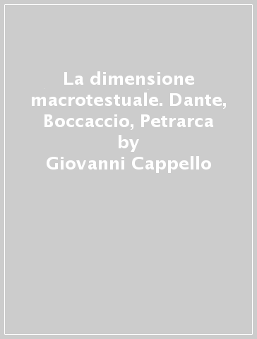La dimensione macrotestuale. Dante, Boccaccio, Petrarca - Giovanni Cappello