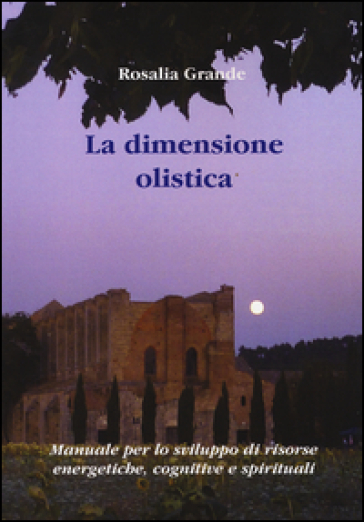 La dimensione olistica. Manuale per lo sviluppo di risorse energetiche, cognitive e spirituali - Rosalia Grande