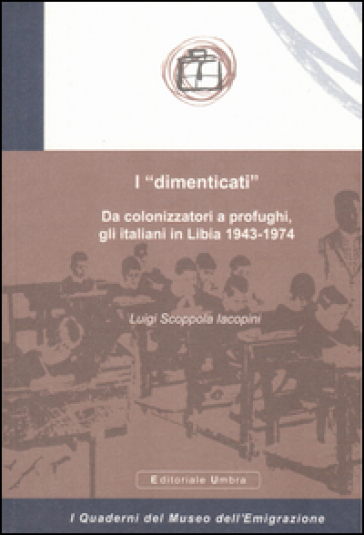 I «dimenticati». Da colonizzatori a profughi, gli italiani in Libia 1943-1974 - Luigi Scoppola Iacopini