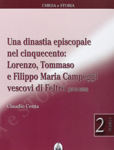 Una dinastia episcopale nel Cinquecento: Lorenzo, Tommaso e Filippo Maria Campeggi vescovi di Feltre (1512-1584) - Claudio Centa