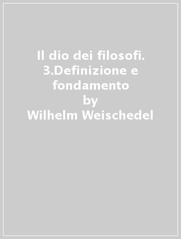 Il dio dei filosofi. 3.Definizione e fondamento - Wilhelm Weischedel
