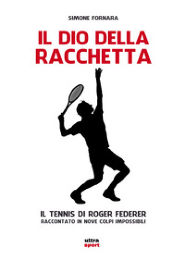 Il dio della racchetta. Il tennis di Roger Federer raccontato in nove colpi impossibili - Simone Fornara